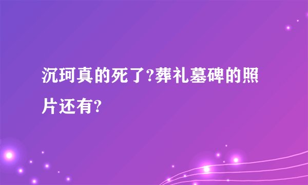 沉珂真的死了?葬礼墓碑的照片还有?
