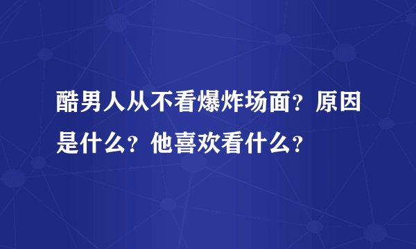 酷男人从不看爆炸场面？原因是什么？他喜欢看什么？