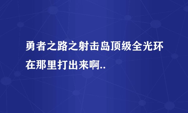勇者之路之射击岛顶级全光环在那里打出来啊..
