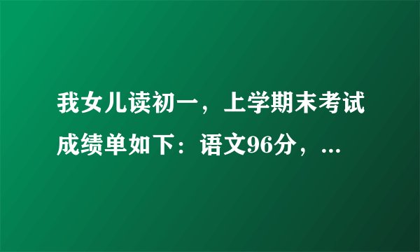 我女儿读初一，上学期末考试成绩单如下：语文96分，数学120分，英语116分以上每科满分120分。