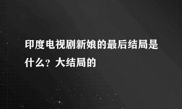 印度电视剧新娘的最后结局是什么?大结局的