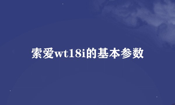 索爱wt18i的基本参数
