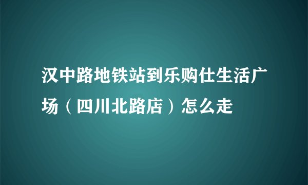 汉中路地铁站到乐购仕生活广场（四川北路店）怎么走