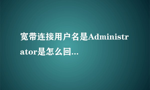 宽带连接用户名是Administrator是怎么回事啊！密码是什么