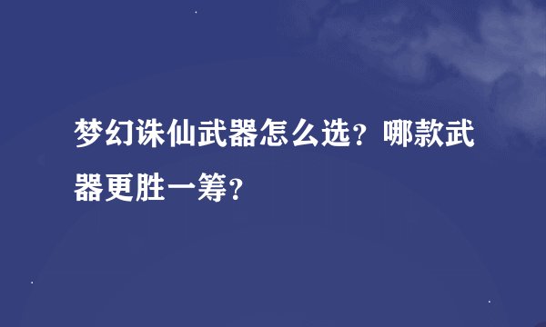 梦幻诛仙武器怎么选？哪款武器更胜一筹？