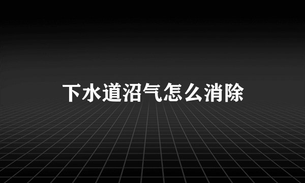 下水道沼气怎么消除