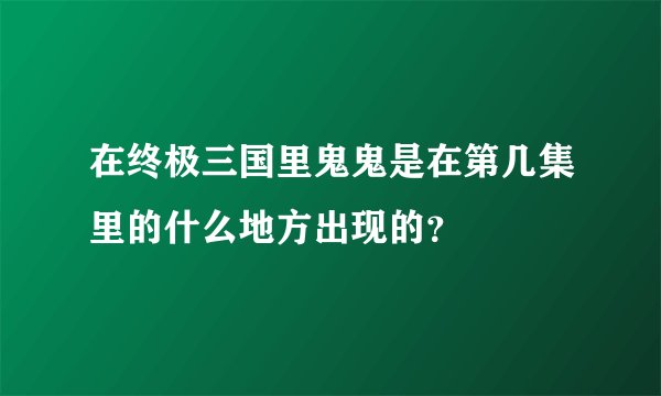 在终极三国里鬼鬼是在第几集里的什么地方出现的？