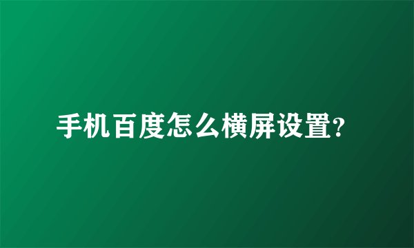 手机百度怎么横屏设置？
