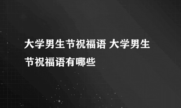 大学男生节祝福语 大学男生节祝福语有哪些