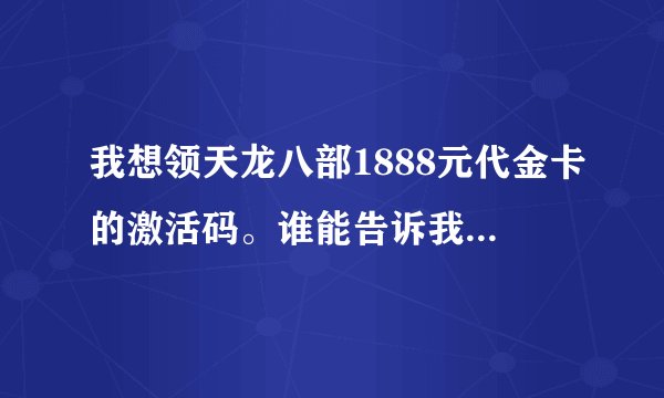 我想领天龙八部1888元代金卡的激活码。谁能告诉我个有效的激活码啊？悬赏20分。