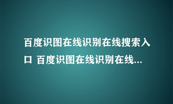 百度识图在线识别在线搜索入口 百度识图在线识别在线搜索页面