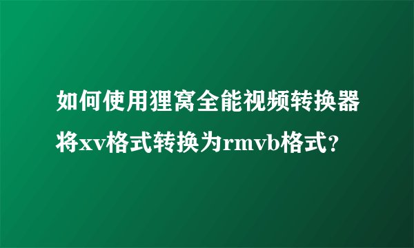 如何使用狸窝全能视频转换器将xv格式转换为rmvb格式？