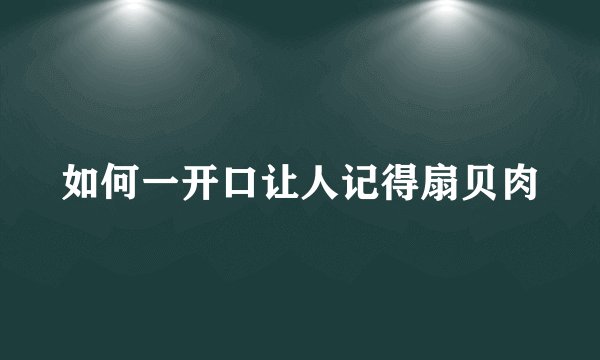 如何一开口让人记得扇贝肉