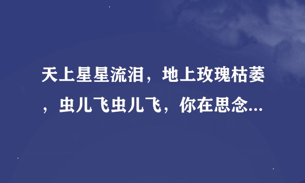 天上星星流泪,地上玫瑰枯萎,虫儿飞虫儿飞,你在思念谁......”这是那首歌的歌词?