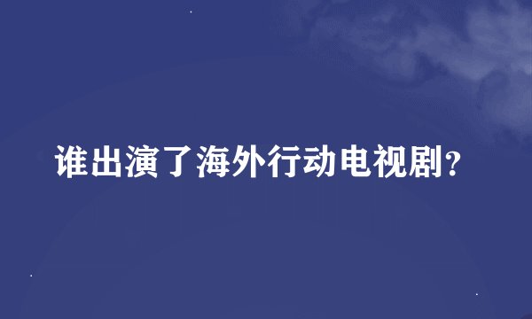 谁出演了海外行动电视剧？