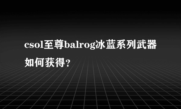 csol至尊balrog冰蓝系列武器如何获得？