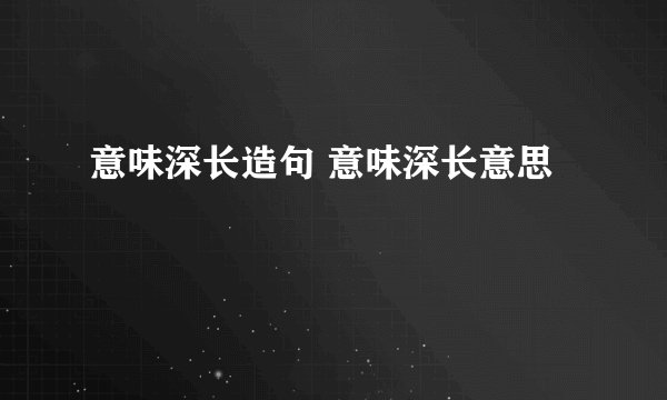 意味深长造句 意味深长意思