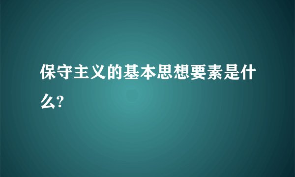 保守主义的基本思想要素是什么?