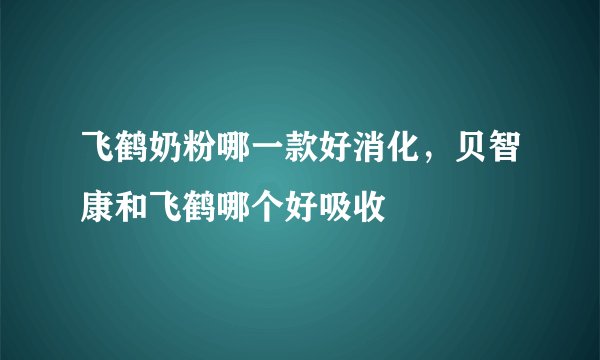 飞鹤奶粉哪一款好消化，贝智康和飞鹤哪个好吸收