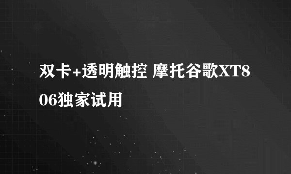 双卡+透明触控 摩托谷歌XT806独家试用