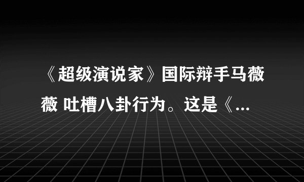 《超级演说家》国际辩手马薇薇 吐槽八卦行为。这是《超级演说家》的哪一期，几月几日的？