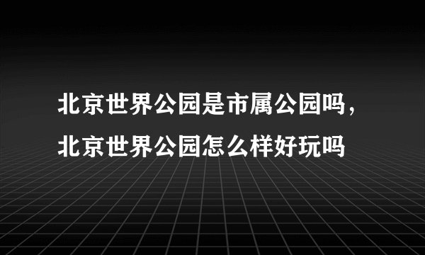 北京世界公园是市属公园吗，北京世界公园怎么样好玩吗