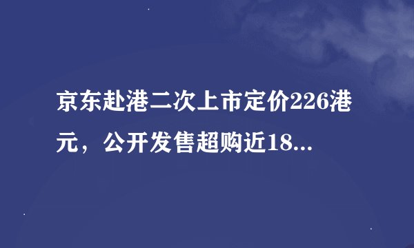 京东赴港二次上市定价226港元，公开发售超购近180倍，6月18日正式登陆港交所