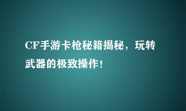 CF手游卡枪秘籍揭秘，玩转武器的极致操作！