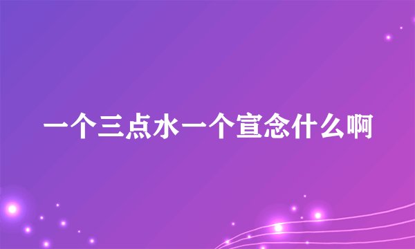 一个三点水一个宣念什么啊