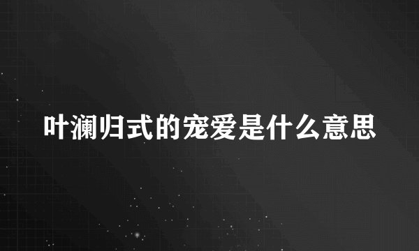 叶澜归式的宠爱是什么意思