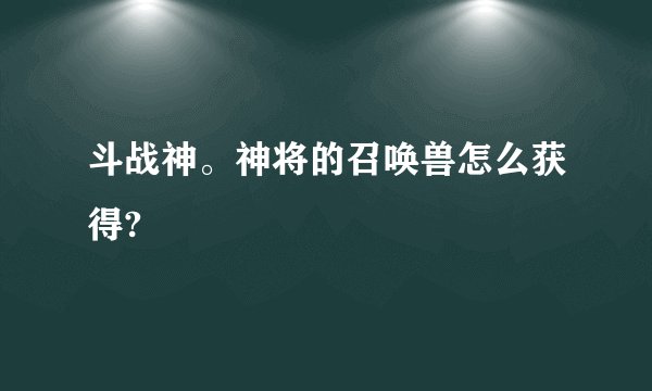 斗战神。神将的召唤兽怎么获得?