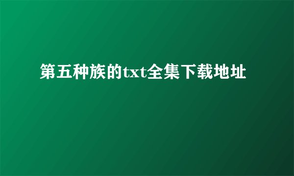 第五种族的txt全集下载地址
