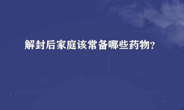 解封后家庭该常备哪些药物?