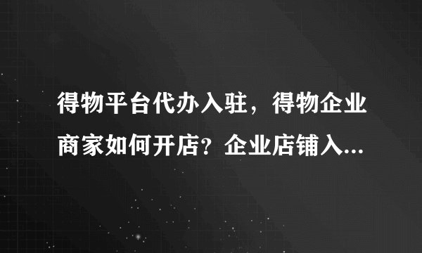 得物平台代办入驻，得物企业商家如何开店？企业店铺入需要准备什么资料？