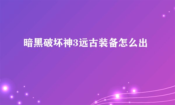 暗黑破坏神3远古装备怎么出