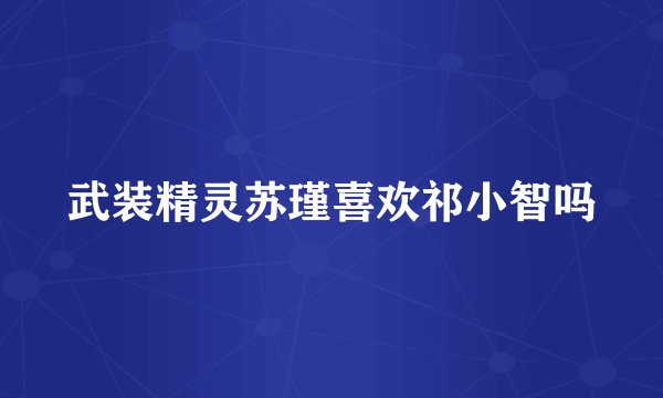 武装精灵苏瑾喜欢祁小智吗