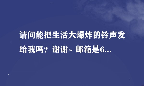 请问能把生活大爆炸的铃声发给我吗？谢谢~ 邮箱是649148914@qq.com