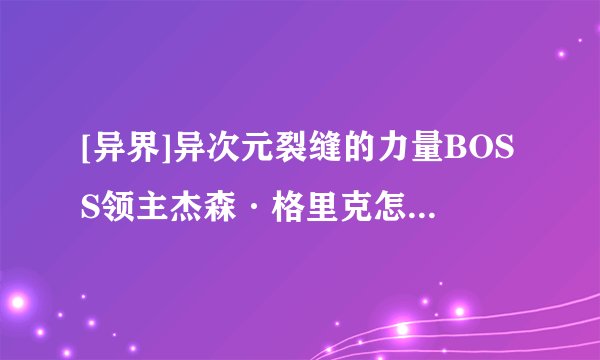 [异界]异次元裂缝的力量BOSS领主杰森·格里克怎么大啊？ 兰蒂卢斯的鹰犬里的BOSS怎么打啊？ 求解...
