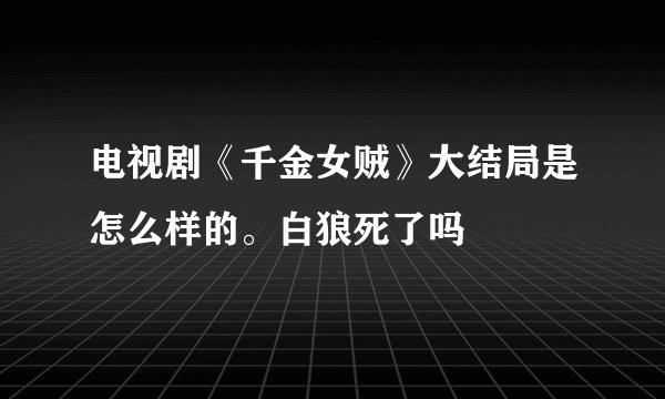 电视剧《千金女贼》大结局是怎么样的。白狼死了吗
