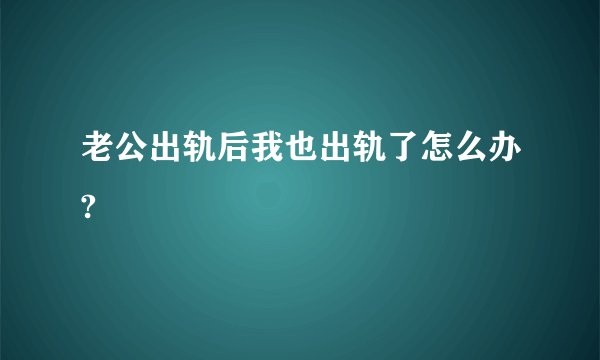 老公出轨后我也出轨了怎么办?