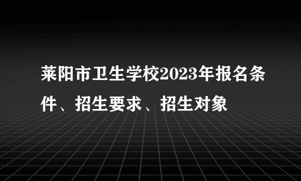 莱阳市卫生学校2023年报名条件、招生要求、招生对象