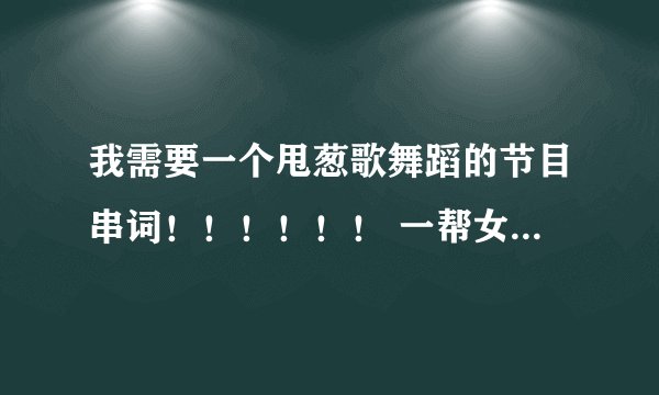 我需要一个甩葱歌舞蹈的节目串词！！！！！！ 一帮女生跳，有意思点