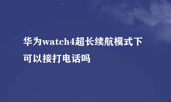 华为watch4超长续航模式下可以接打电话吗