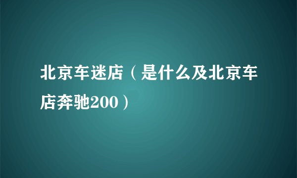 北京车迷店（是什么及北京车店奔驰200）