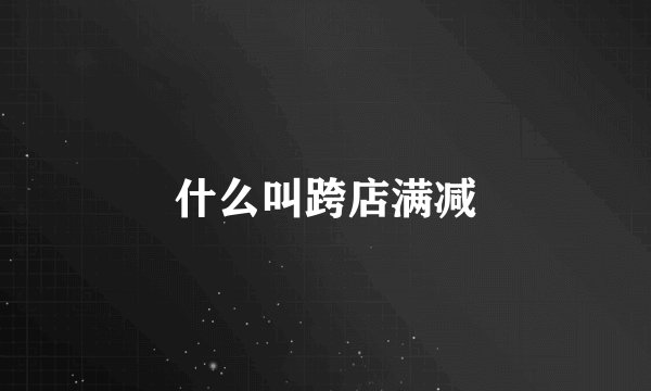 什么叫跨店满减