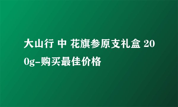 大山行 中 花旗参原支礼盒 200g-购买最佳价格