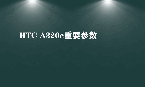 HTC A320e重要参数