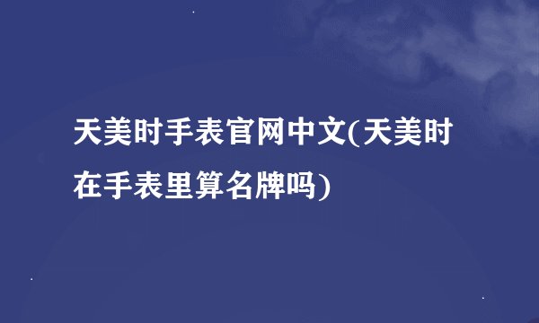 天美时手表官网中文(天美时在手表里算名牌吗)