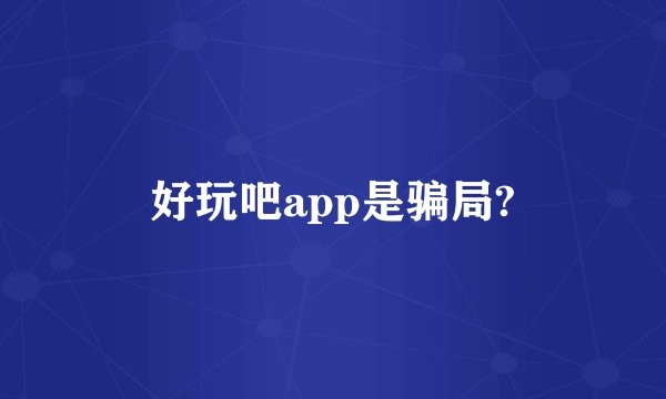 好玩吧app是骗局?