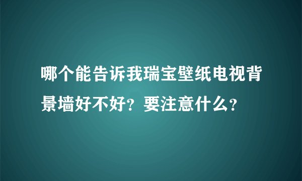 哪个能告诉我瑞宝壁纸电视背景墙好不好？要注意什么？